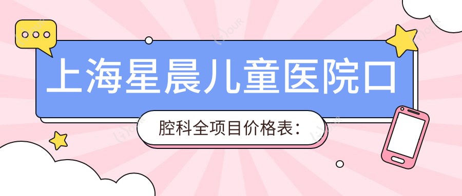 上海星晨儿童医院口腔科全项目价格表:牙套矫正实惠+根管治疗详价+种植牙2880元起+全瓷牙美白超值