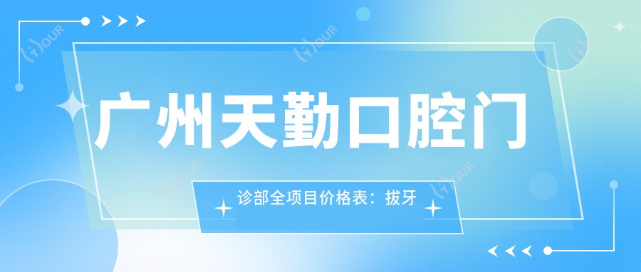 广州天勤口腔门诊部全项目价格表:拔牙补牙实惠选,种植牙实惠2890+起,牙齿矫正4980+全包,洗牙仅需158+