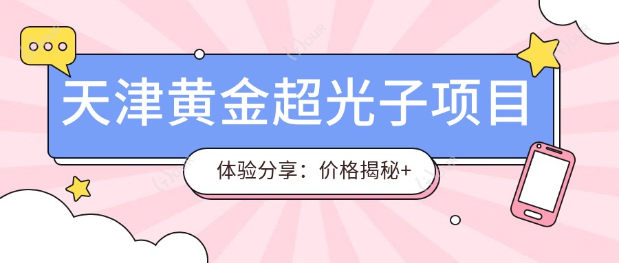 天津黄金超光子项目体验分享:价格揭秘+推荐机构——天津美丽元素美容医院