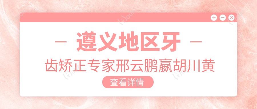 遵义地区牙齿矫正医生邢云鹏嬴胡川黄亮如何?谁的矫正技术更受欢迎?