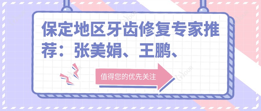 保定地区牙齿修复医生推荐:张美娟、王鹏、王雁南等医生备受认可