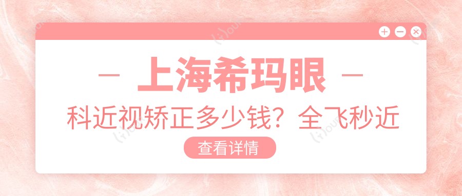 上海希玛眼科近视矫正多少钱?全飞秒近视手术近2W/半飞秒优惠中/ICL晶体植入3W起