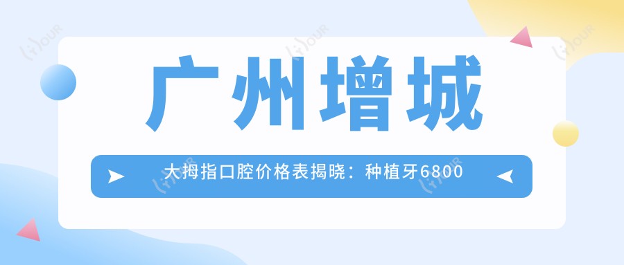 广州增城大拇指口腔价格表揭晓:种植牙6800元起,全项目优惠尽在掌握!