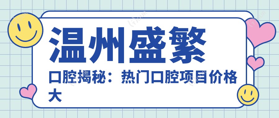 温州盛繁口腔揭秘:热门口腔项目价格大起底,美牙矫正种植一网打尽