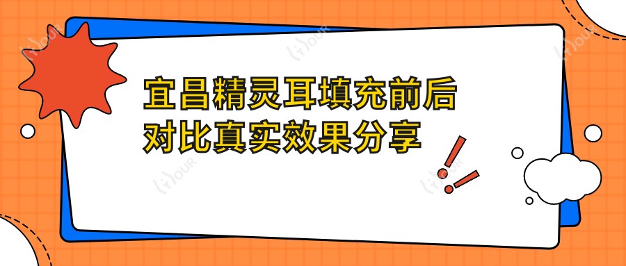 宜昌精灵耳填充前后对比真实疗效分享 价格与疗效全解析