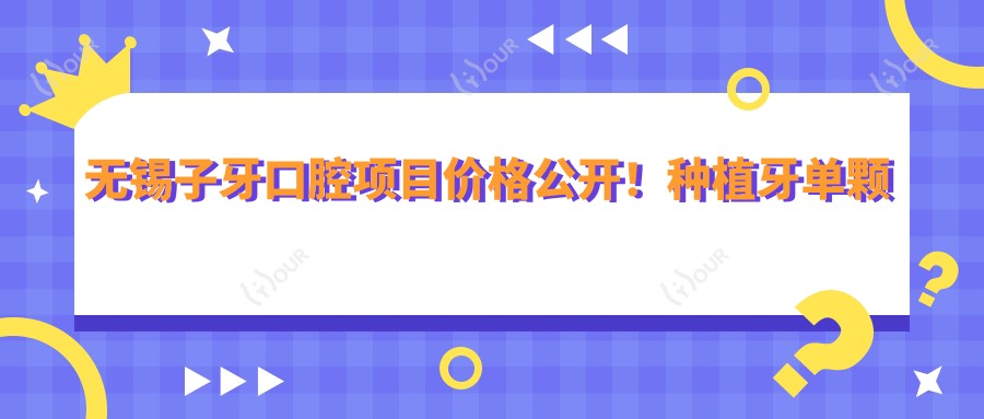 无锡子牙口腔项目价格公开!种植牙单颗仅需6800起!
