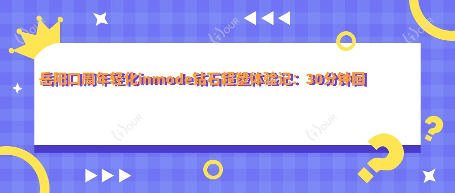 岳阳口周年轻化inmode钻石超塑体验记:30分钟回春,疗效能持久吗?价格亲民惊喜!