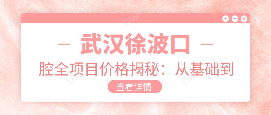 武汉徐波口腔全项目价格揭秘:从基础到高端多面覆盖,费用9800元起
