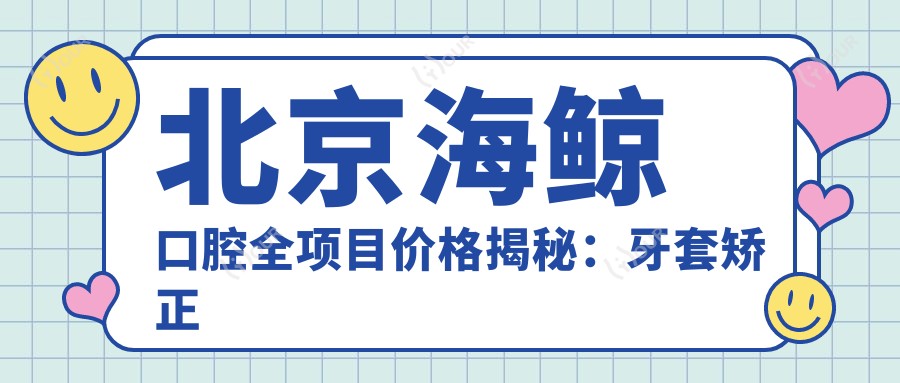 北京海鲸口腔全项目价格揭秘：牙套矫正实惠+根管治疗实惠+种植牙2999起+美白洗牙套餐198+