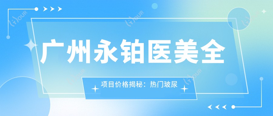 广州永铂医美全项目价格揭秘:热门玻尿酸注射瘦脸费用一览