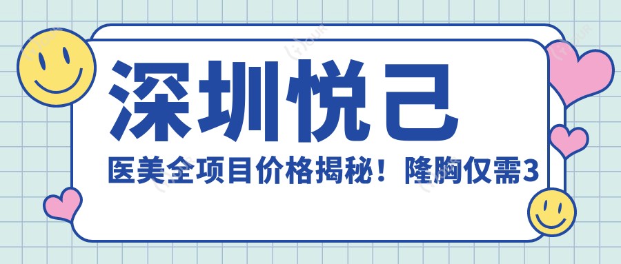 深圳悦己医美全项目价格揭秘！隆胸仅需3万8，性价比超高，安心变好看无负担！