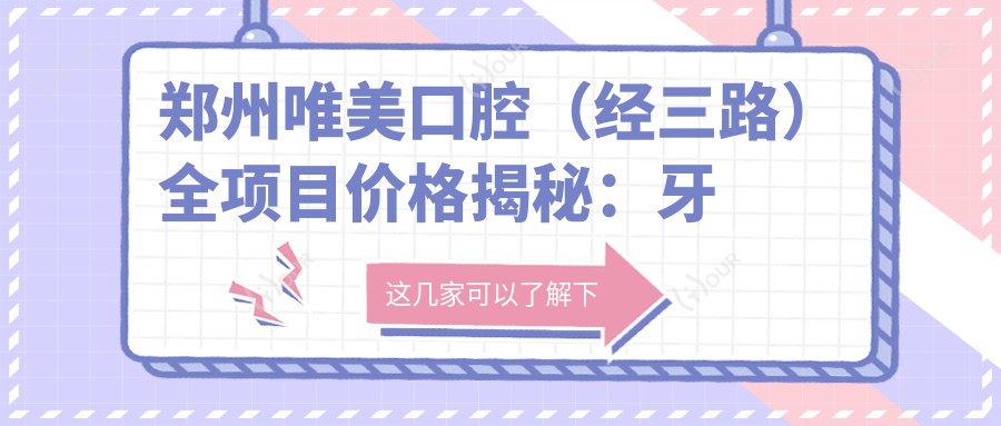 郑州唯美口腔(经三路)全项目价格揭秘:牙齿矫正、美白、种植一网打尽