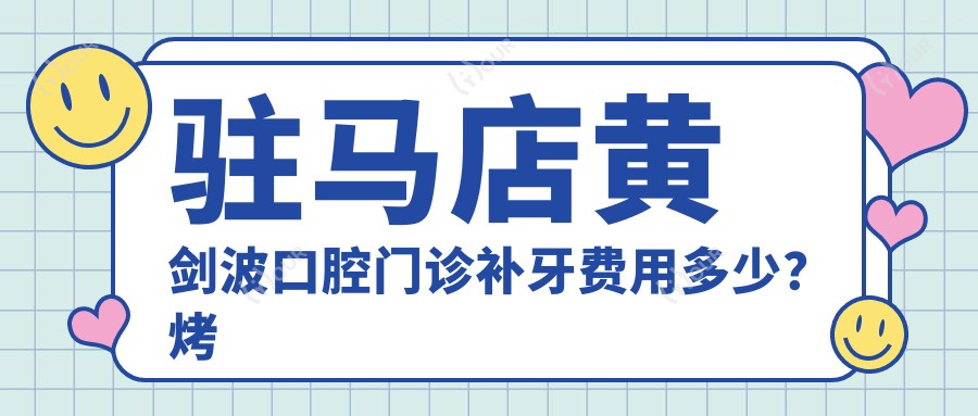 驻马店黄剑波口腔门诊补牙费用多少?烤瓷牙2K+ 隐形矫正1W+ 拔牙服务数百元起