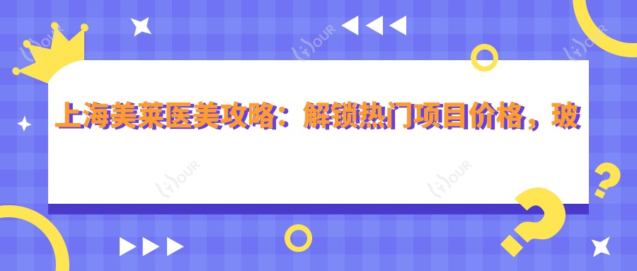 上海美莱医美攻略:解锁热门项目价格,玻尿酸等你来探秘