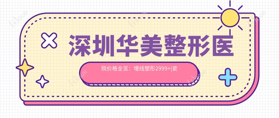 深圳华美整形医院价格全览:埋线塑形2999+|瓷贴面美白3800+|吸脂瘦身6800+|多面部项目优惠