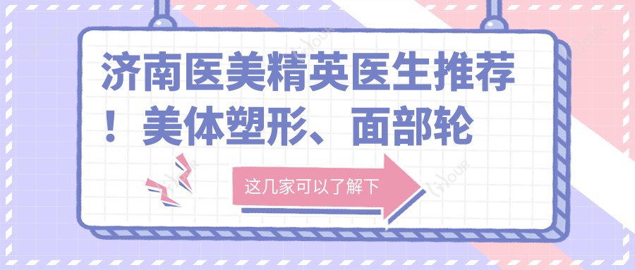 济南医美人才医生推荐！美体塑形、面部轮廓高手齐聚，徐永、宋国栋、王吉昌技术精细，口碑载道！