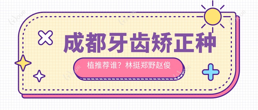 成都牙齿矫正种植推荐谁？林挺郑野赵俊仙技术精细受好评