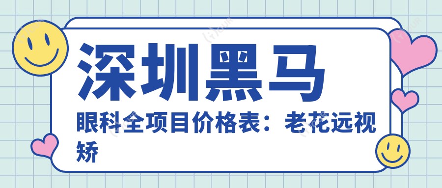 深圳黑马眼科全项目价格表：老花远视矫正+PRL晶体植入+全飞秒半飞秒+白内障手术详询，近视ICL/TICL+散光矫正+角膜塑形镜+开眼角实惠