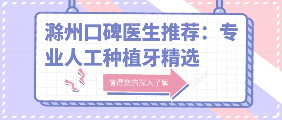 滁州口碑医生推荐:人工种植牙精选名单参考