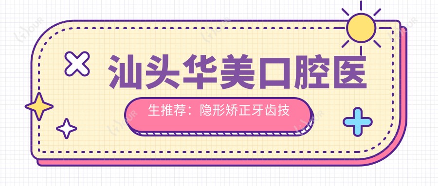 汕头华美口腔医生推荐:隐形矫正牙齿技术精细,口碑优良!医生盘点新版