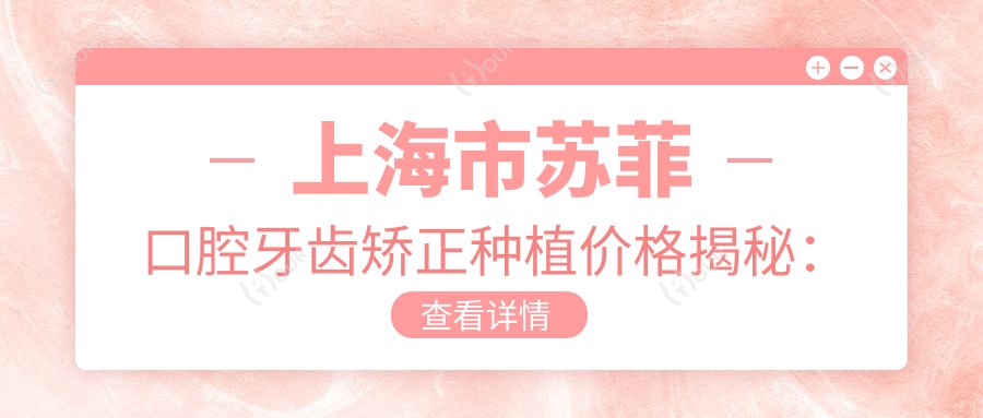 上海市苏菲口腔牙齿矫正种植价格揭秘:隐形矫正2W+ 种植牙1W5+