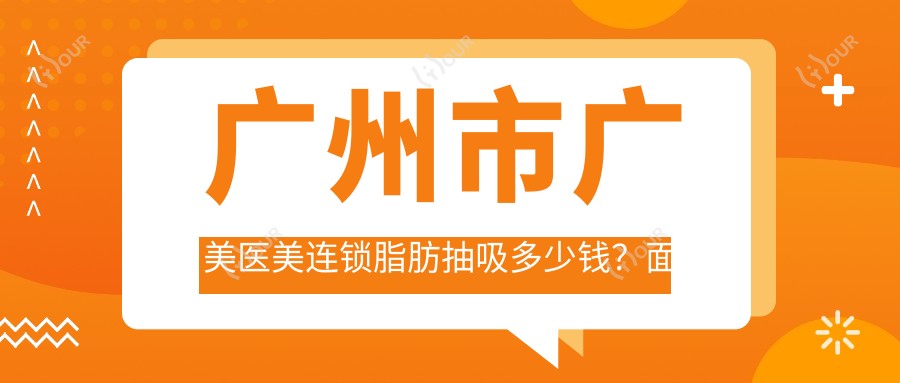 广州市广美医美连锁脂肪抽吸多少钱？面部吸脂8K+ 腰腹环吸1.5W+ 腿部塑形2W+