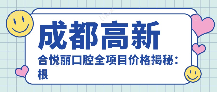 成都高新合悦丽口腔全项目价格揭秘:根管至美白2800+起,含种植牙/矫正实惠