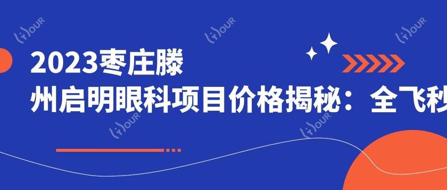 2023枣庄滕州启明眼科项目价格揭秘:全飞秒近视手术1.5W+ 半飞秒1.2W+ 晶体植入2.8W+