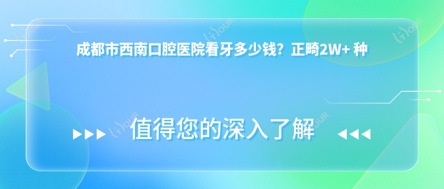 成都市西南口腔医院看牙多少钱？正畸2W+ 种植牙1W5+ 美白套餐3K+