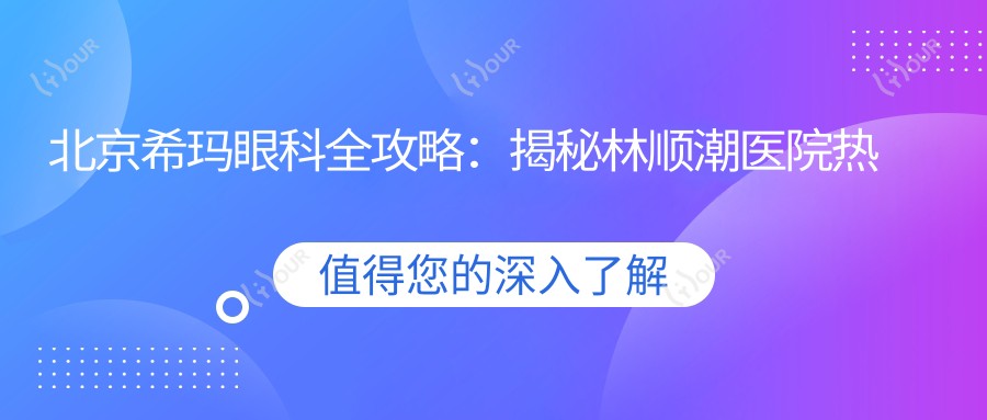 北京希玛眼科全攻略:揭秘林顺潮医院热门眼科项目价格清单,近视激光&白内障手术一网打尽