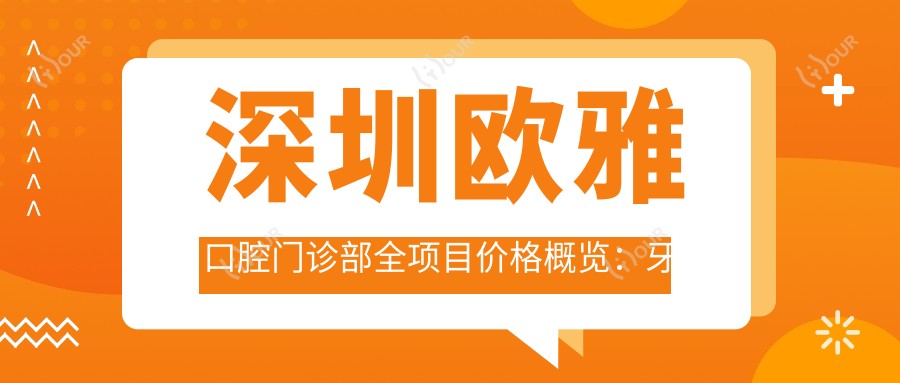 深圳欧雅口腔门诊部全项目价格概览:牙套矫正实惠|根管治疗详价|全瓷牙种植2880元起|洗牙仅需128+