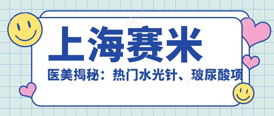 上海赛米医美揭秘:热门、玻尿酸项目价格全览