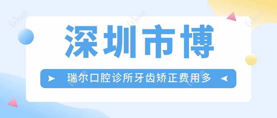 深圳市博瑞尔口腔诊所牙齿矫正费用多少？隐形矫正2W+ 金属自锁1.5W+ 烤瓷牙3K+