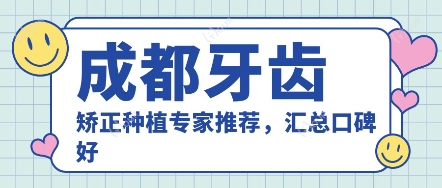 成都牙齿矫正种植医生推荐，汇总口碑好医生信息