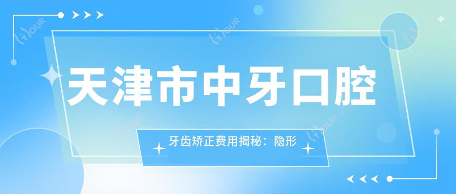 天津市中牙口腔牙齿矫正费用揭秘：隐形矫正2W+ 传统矫正1W+ 种植牙1.5W+