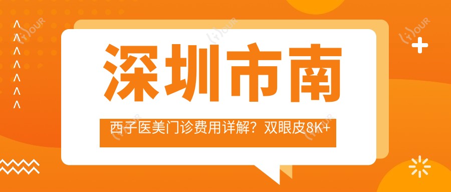 深圳市南西子医美门诊费用详解?双眼皮8K+隆鼻1.5W+皮肤管理5K+
