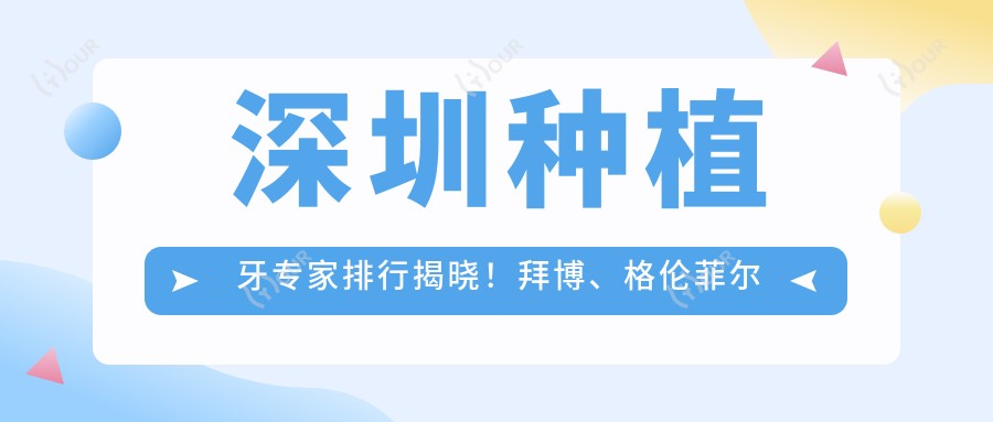 深圳种植牙医生排行揭晓!拜博、格伦菲尔等名医擅长项目、价格及地址一网打尽!