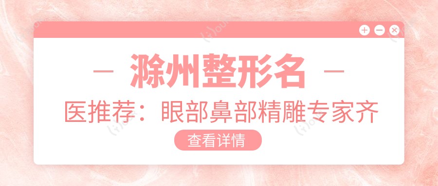 滁州整形名医推荐:眼部鼻部微雕医生齐聚,口碑技术双在线,速看!