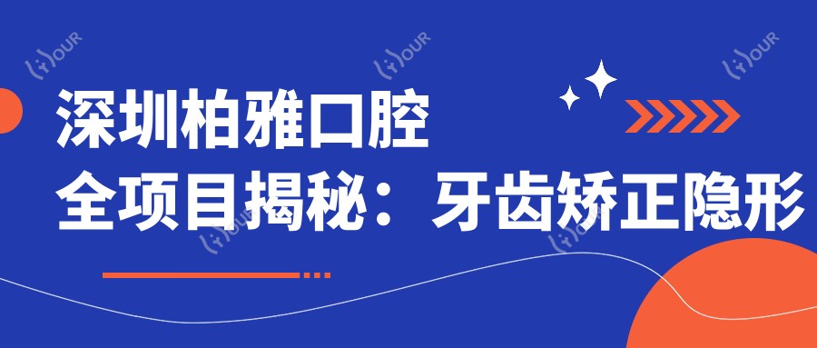 深圳柏雅口腔全项目揭秘：牙齿矫正隐形矫正美白价格一览