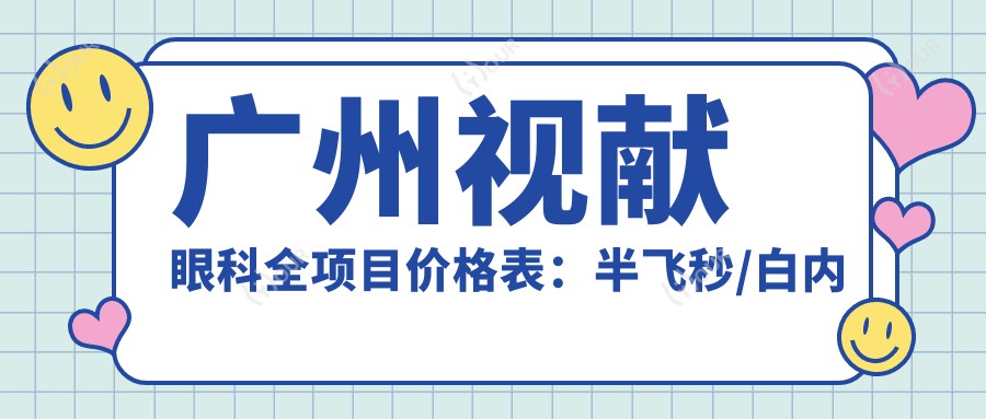 广州视献眼科全项目价格表:半飞秒/白内障/全飞秒等近视散光矫正详列,实惠选择!