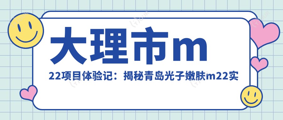 大理市m22项目体验记：揭秘青岛光子嫩肤m22实际花费是多少