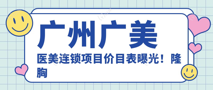 广州广美医美连锁项目价目表曝光!隆胸仅需3万8,品质假体手感自然超放心!