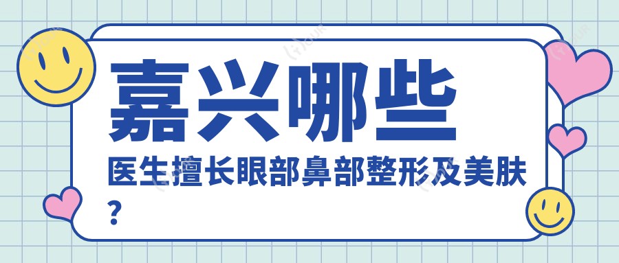 嘉兴哪些医生擅长眼部鼻部整形及美肤？周宇丹牛文贺徐高淳等医生推荐