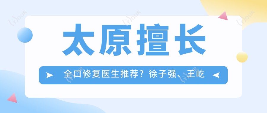 太原擅长全口修复医生推荐？徐子强、王屹及马泷等医生齐聚