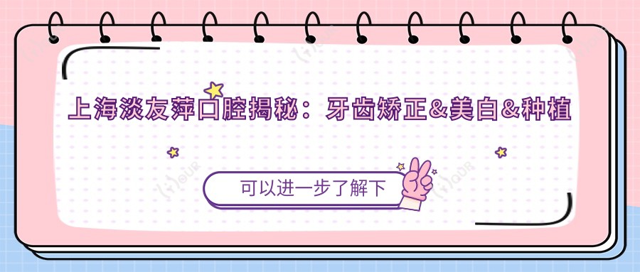 上海淡友萍口腔揭秘：牙齿矫正&美白&种植牙全项目价格清单大公开