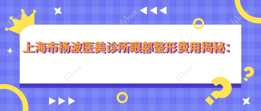 上海市杨波医美诊所眼部整形费用揭秘:双眼皮8K+ 开眼角6K+ 祛眼袋5K+