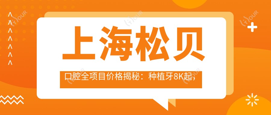 上海松贝口腔全项目价格揭秘:种植牙8K起,矫正1.2W起,洁牙99元起