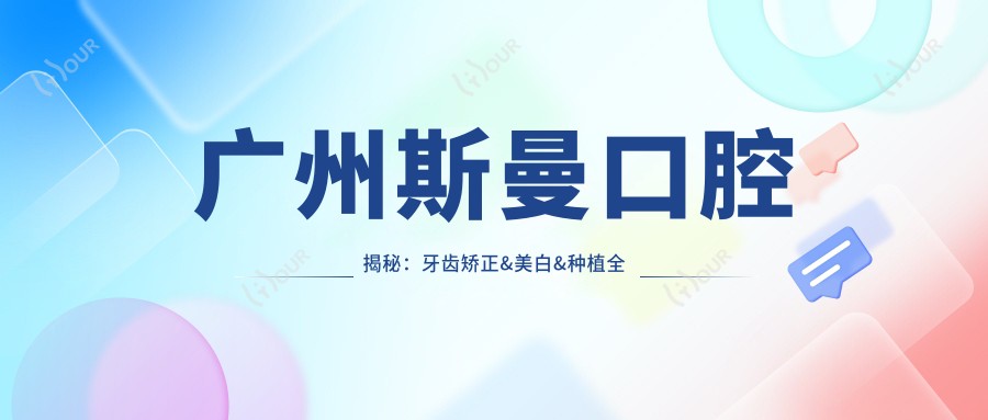 广州斯曼口腔揭秘:牙齿矫正&美白&种植全攻略,价格表大公开!