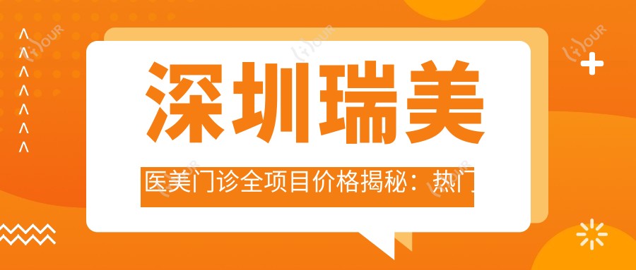 深圳瑞美医美门诊全项目价格揭秘:热门、热玛吉费用一览