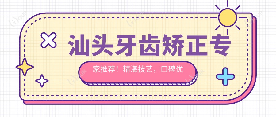 汕头牙齿矫正医生推荐!精细技艺,口碑优良,重塑较美笑容!